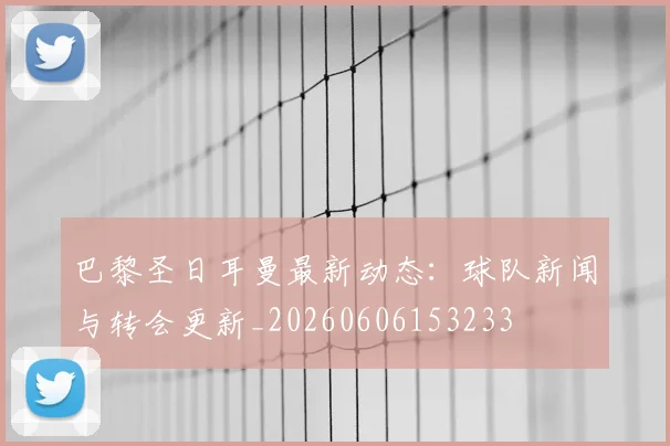 巴黎圣日耳曼最新动态:球队新闻与转会更新_20260606153233
