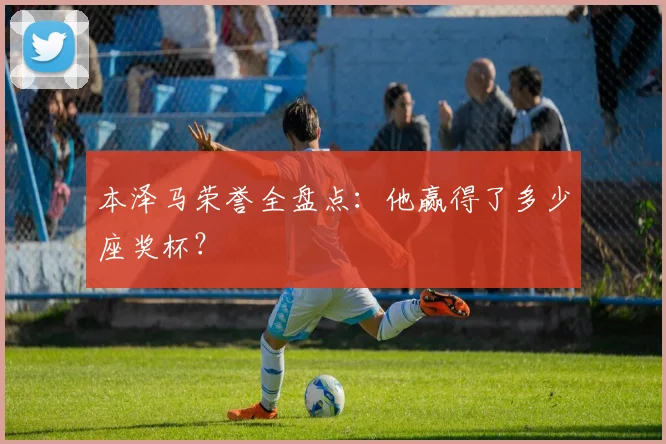 本泽马荣誉全盘点：他赢得了多少座奖杯？