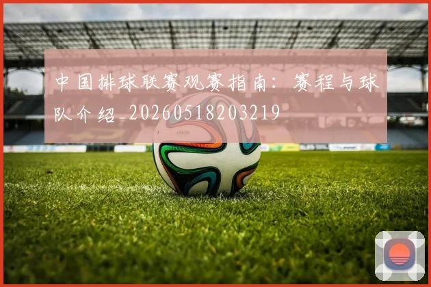 中国排球联赛观赛指南:赛程与球队介绍_20260518203219