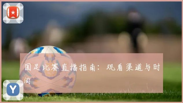 国足比赛直播指南：观看渠道与时间
