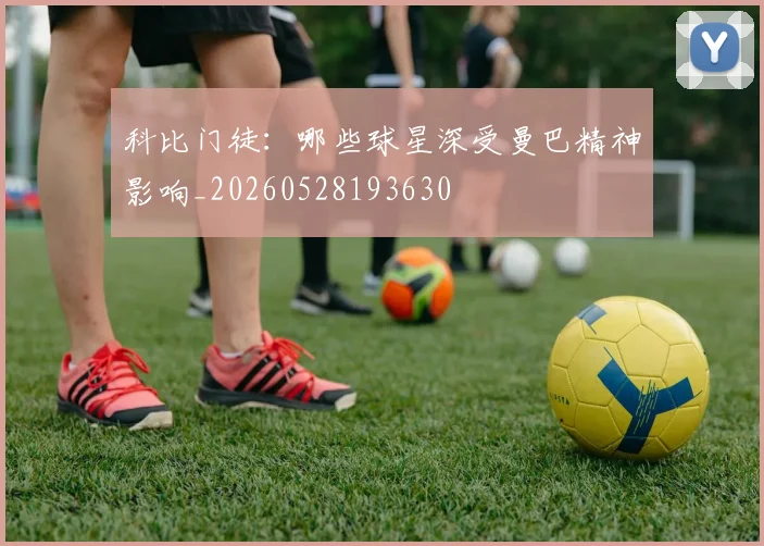 科比门徒:哪些球星深受曼巴精神影响_20260528193630