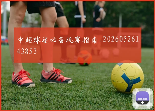中超球迷必备观赛指南_20260526143853