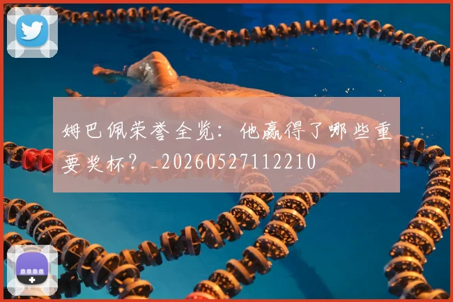 姆巴佩荣誉全览:他赢得了哪些重要奖杯?_20260527112210