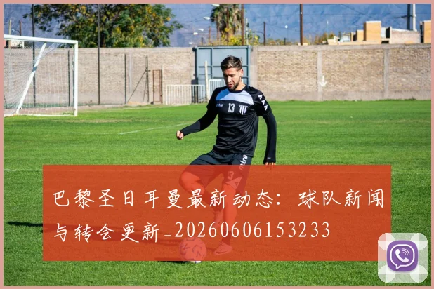 巴黎圣日耳曼最新动态：球队新闻与转会更新_20260606153233