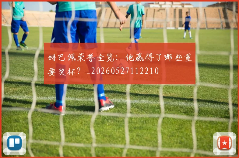 姆巴佩荣誉全览:他赢得了哪些重要奖杯?_20260527112210