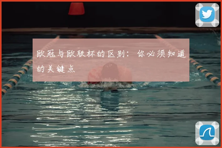 欧冠与欧联杯的区别：你必须知道的关键点
