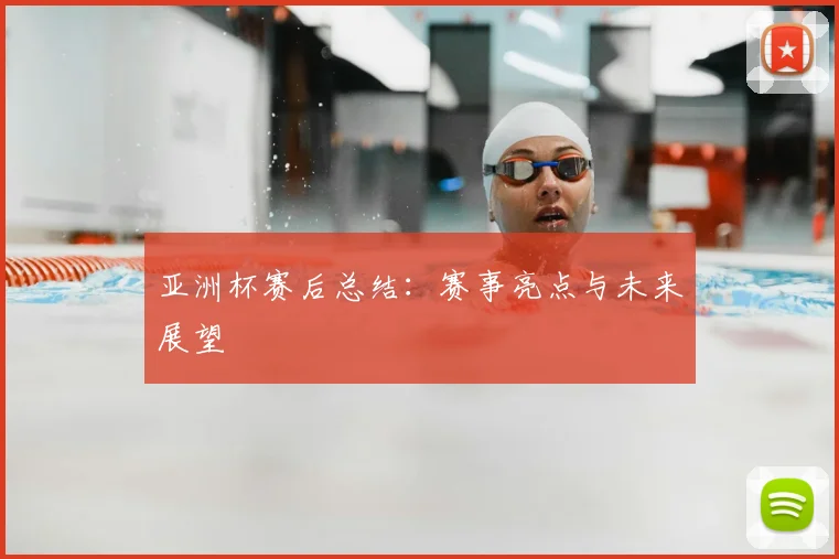亚洲杯赛后总结:赛事亮点与未来展望
