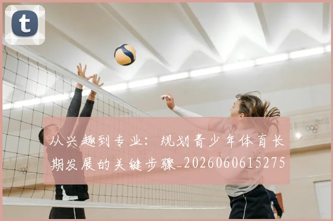 从兴趣到专业:规划青少年体育长期发展的关键步骤_20260606152750