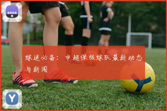球迷必备:中超保级球队最新动态与新闻