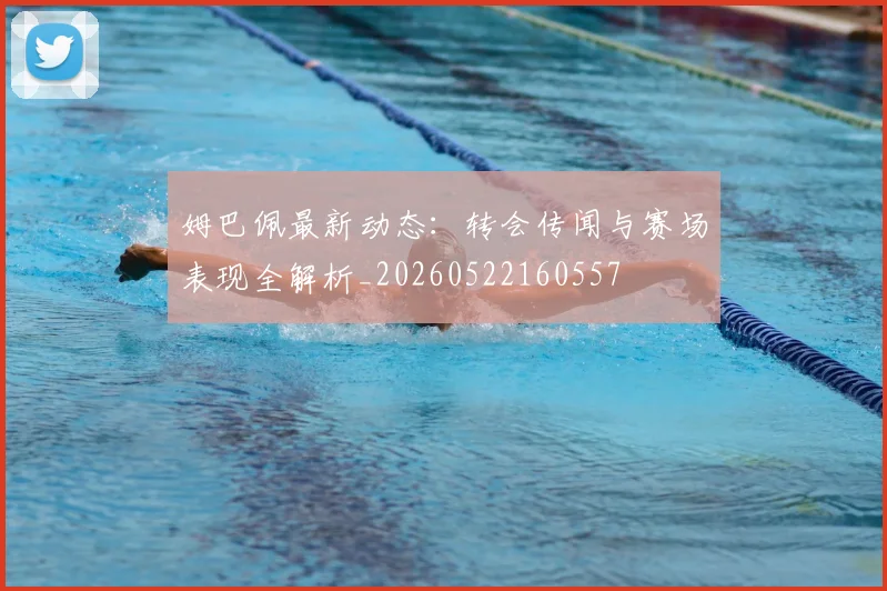 姆巴佩最新动态:转会传闻与赛场表现全解析_20260522160557