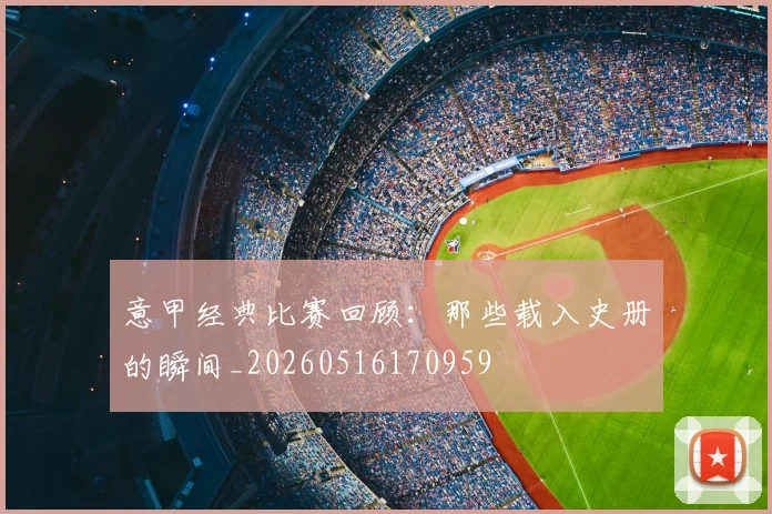 意甲经典比赛回顾：那些载入史册的瞬间_20260516170959