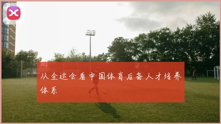 从全运会看中国体育后备人才培养体系