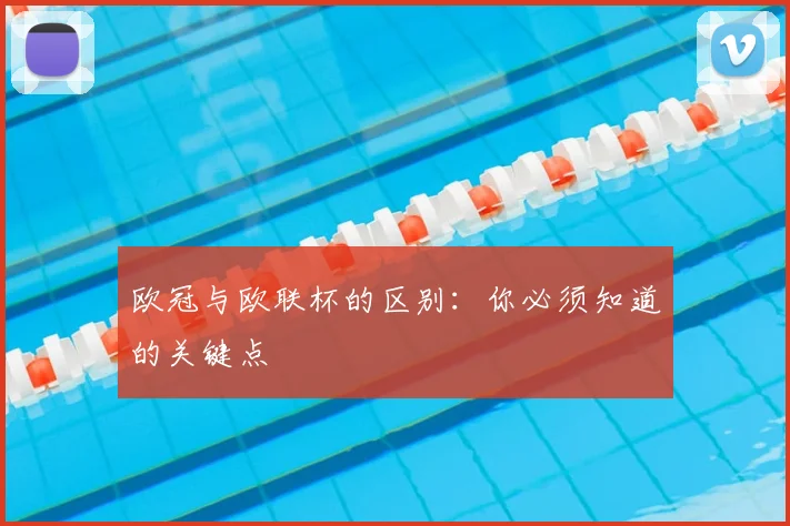 欧冠与欧联杯的区别:你必须知道的关键点
