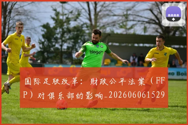 国际足联改革：财政公平法案（FFP）对俱乐部的影响_20260606152958