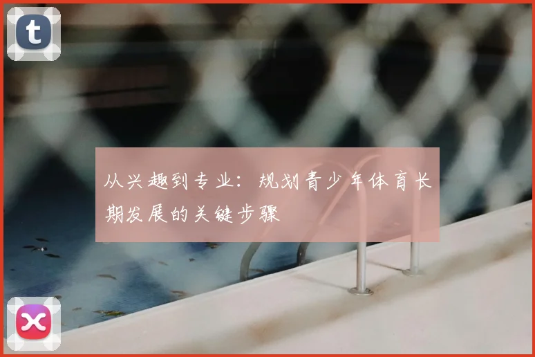 从兴趣到专业:规划青少年体育长期发展的关键步骤