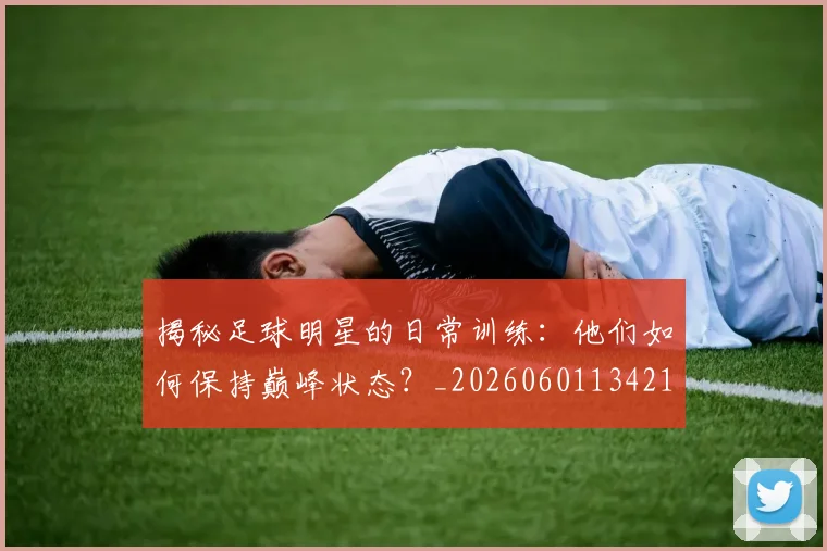 揭秘足球明星的日常训练:他们如何保持巅峰状态?_20260601134211