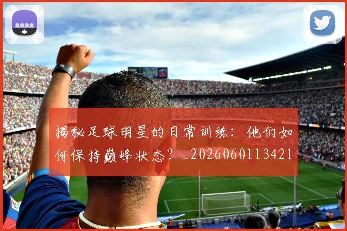 揭秘足球明星的日常训练：他们如何保持巅峰状态？_20260601134211