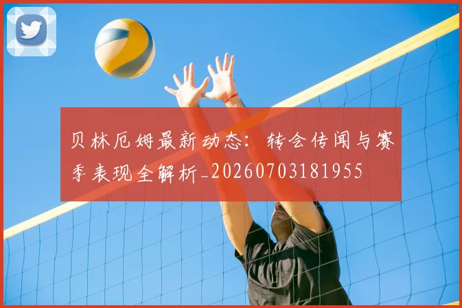贝林厄姆最新动态:转会传闻与赛季表现全解析_20260703181955