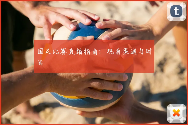 国足比赛直播指南：观看渠道与时间