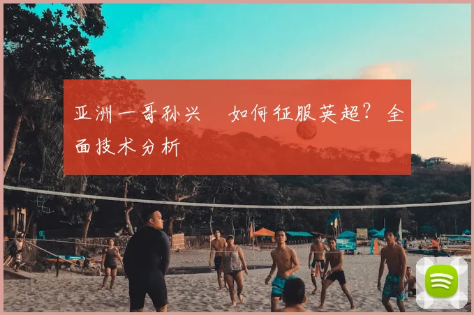 亚洲一哥孙兴慜如何征服英超?全面技术分析