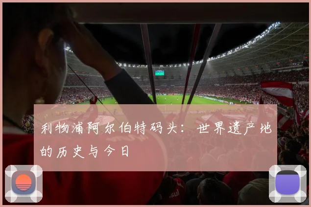 利物浦阿尔伯特码头：世界遗产地的历史与今日