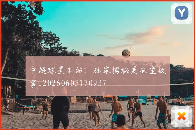 中超球星专访：独家揭秘更衣室故事_20260605170937
