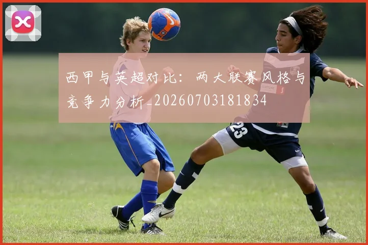 西甲与英超对比：两大联赛风格与竞争力分析_20260703181834