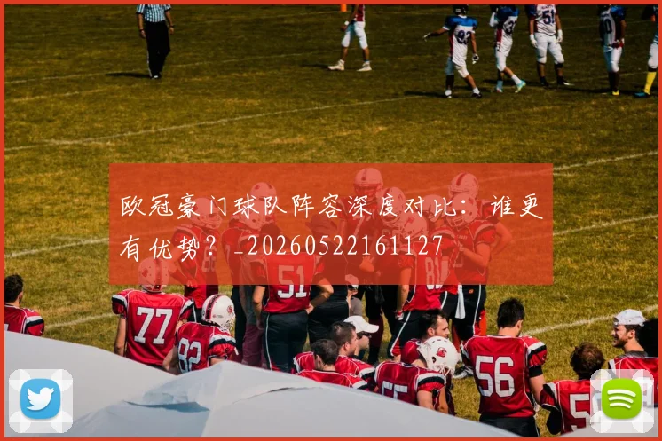 欧冠豪门球队阵容深度对比：谁更有优势？_20260522161127