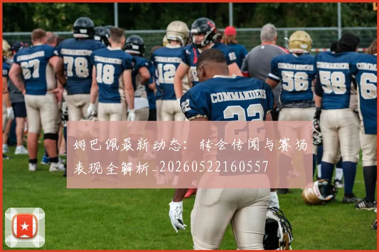 姆巴佩最新动态:转会传闻与赛场表现全解析_20260522160557