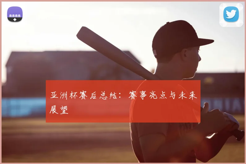 亚洲杯赛后总结:赛事亮点与未来展望